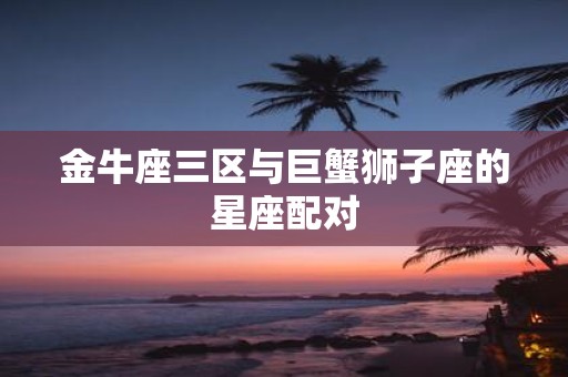 金牛座三区与巨蟹狮子座的星座配对