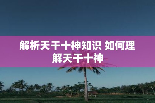 解析天干十神知识 如何理解天干十神