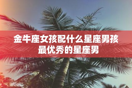 金牛座女孩配什么星座男孩 最优秀的星座男