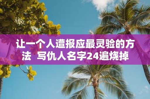 让一个人遭报应最灵验的方法 写仇人名字24遍烧掉
