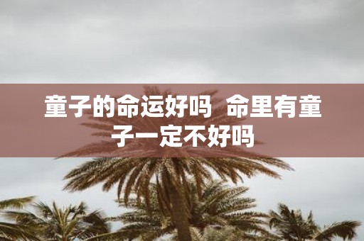 童子的命运好吗 命里有童子一定不好吗
