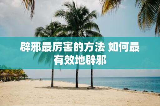 辟邪最厉害的方法 如何最有效地辟邪