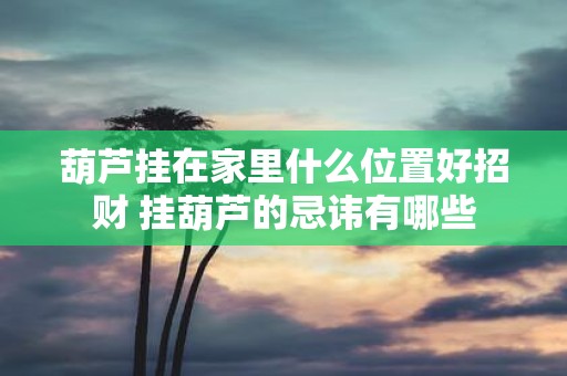 葫芦挂在家里什么位置好招财 挂葫芦的忌讳有哪些
