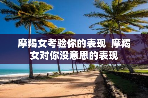 摩羯女考验你的表现 摩羯女对你没意思的表现