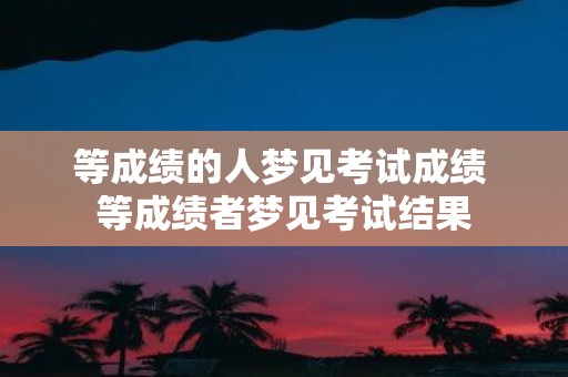 等成绩的人梦见考试成绩 等成绩者梦见考试结果