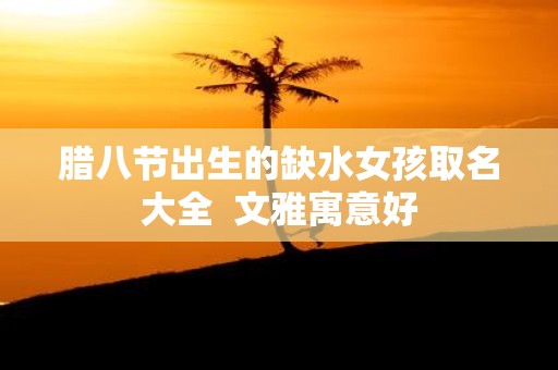 腊八节出生的缺水女孩取名大全 文雅寓意好