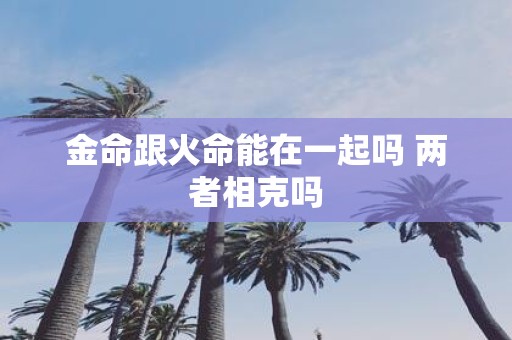 金命跟火命能在一起吗 两者相克吗
