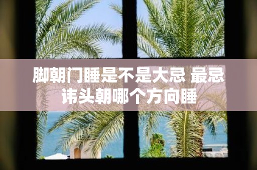 脚朝门睡是不是大忌 最忌讳头朝哪个方向睡