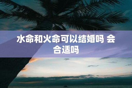 水命和火命可以结婚吗 会合适吗