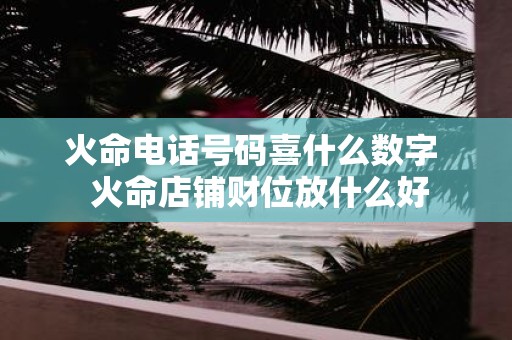 火命电话号码喜什么数字 火命店铺财位放什么好