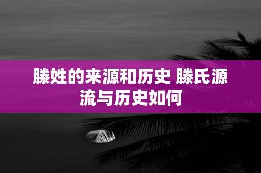 滕姓的来源和历史 滕氏源流与历史如何