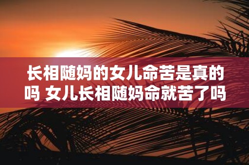 长相随妈的女儿命苦是真的吗 女儿长相随妈命就苦了吗