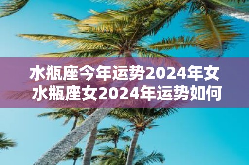 水瓶座今年运势2025年女 水瓶座女2025年运势如何