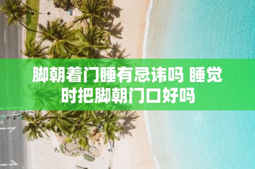 脚朝着门睡有忌讳吗 睡觉时把脚朝门口好吗