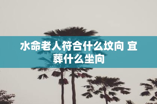 水命老人符合什么坟向 宜葬什么坐向