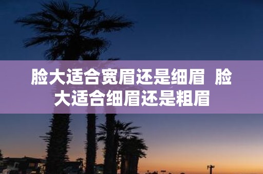 脸大适合宽眉还是细眉 脸大适合细眉还是粗眉