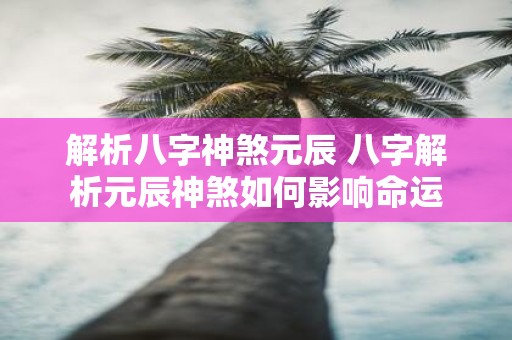解析八字神煞元辰 八字解析元辰神煞如何影响命运