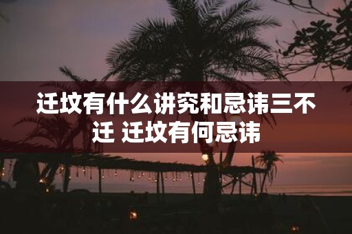迁坟有什么讲究和忌讳三不迁 迁坟有何忌讳