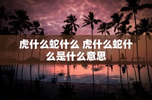 虎什么蛇什么 虎什么蛇什么是什么意思