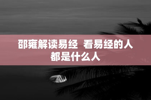邵雍解读易经 看易经的人都是什么人