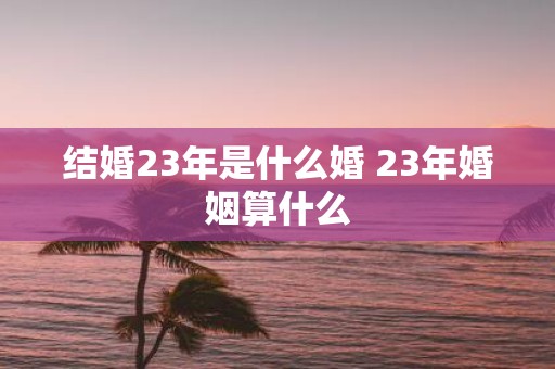 结婚23年是什么婚 23年婚姻算什么
