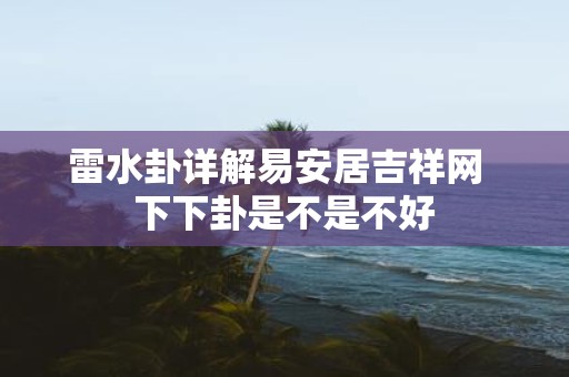 雷水卦详解易安居吉祥网 下下卦是不是不好