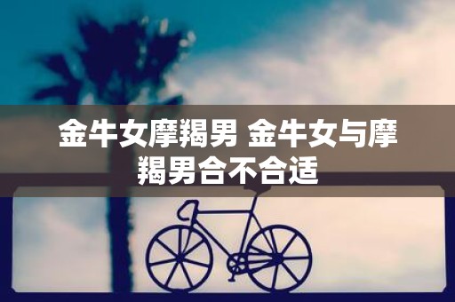 金牛女摩羯男 金牛女与摩羯男合不合适