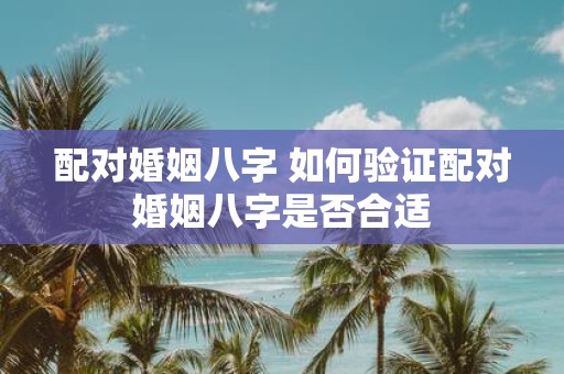 配对婚姻八字 如何验证配对婚姻八字是否合适