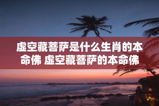 虚空藏菩萨是什么生肖的本命佛 虚空藏菩萨的本命佛是什么生肖