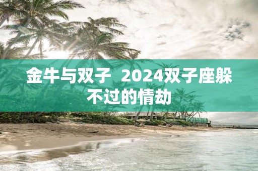 金牛与双子 2025双子座躲不过的情劫