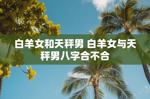 白羊女和天秤男 白羊女与天秤男八字合不合