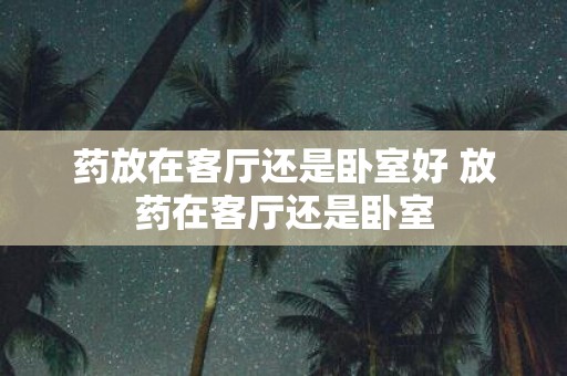 药放在客厅还是卧室好 放药在客厅还是卧室