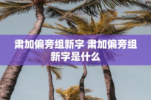 肃加偏旁组新字 肃加偏旁组新字是什么