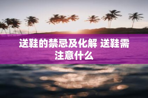 送鞋的禁忌及化解 送鞋需注意什么