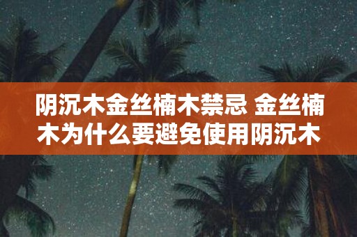 阴沉木金丝楠木禁忌 金丝楠木为什么要避免使用阴沉木