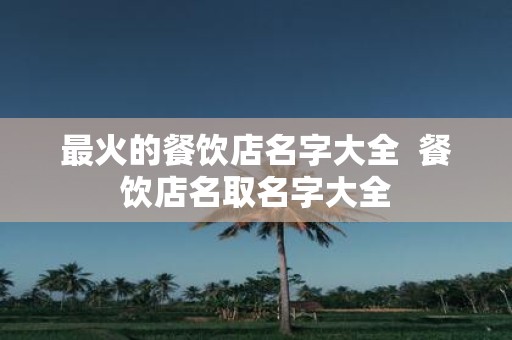 最火的餐饮店名字大全 餐饮店名取名字大全