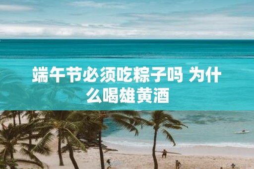 端午节必须吃粽子吗 为什么喝雄黄酒 端午节必须吃粽子吗 为什么喝雄黄酒