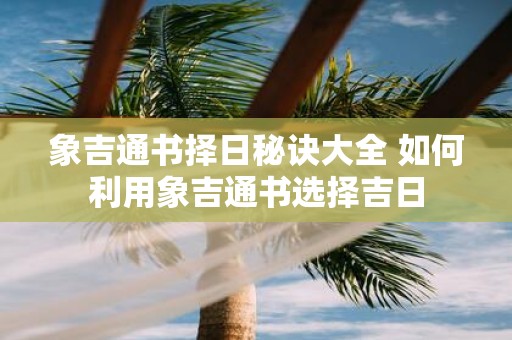 象吉通书择日秘诀大全 如何利用象吉通书选择吉日