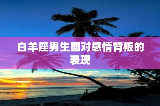 白羊座男生面对感情背叛的表现