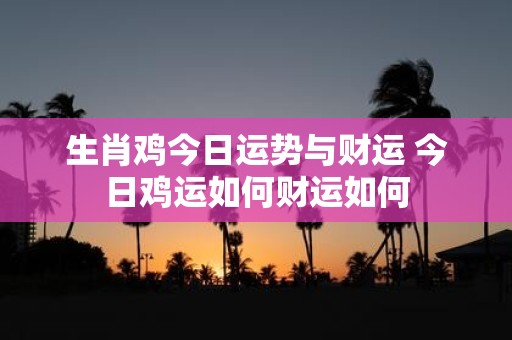 生肖鸡今日运势与财运 今日鸡运如何财运如何