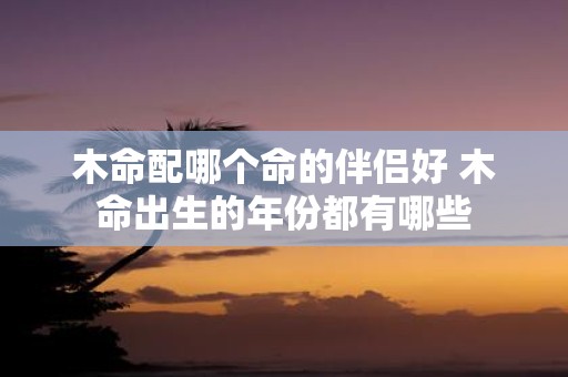 木命配哪个命的伴侣好 木命出生的年份都有哪些
