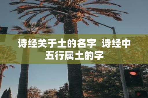 诗经关于土的名字 诗经中五行属土的字