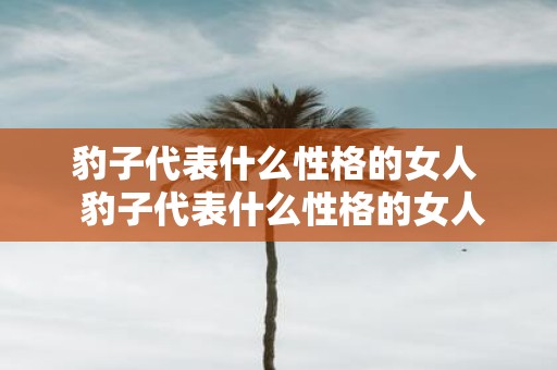 豹子代表什么性格的女人 豹子代表什么性格的女人