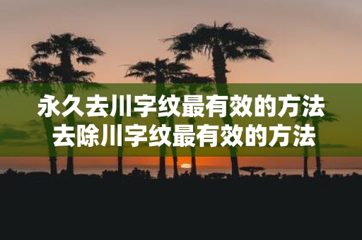 永久去川字纹最有效的方法 去除川字纹最有效的方法是什么