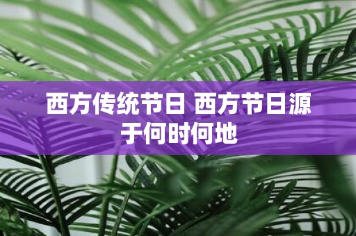 西方传统节日 西方节日源于何时何地 西方传统节日 西方节日源于何时何地