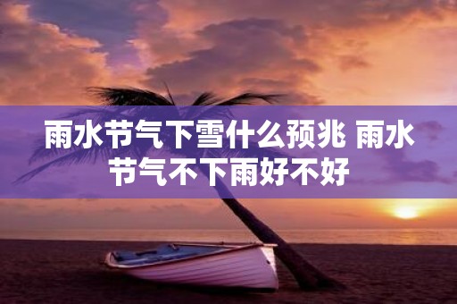 雨水节气下雪什么预兆 雨水节气不下雨好不好