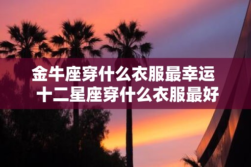 金牛座穿什么衣服最幸运 十二星座穿什么衣服最好看