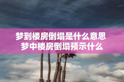 梦到楼房倒塌是什么意思 梦中楼房倒塌预示什么
