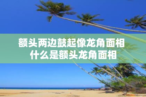 额头两边鼓起像龙角面相 什么是额头龙角面相