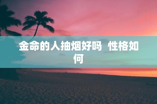 金命的人抽烟好吗 性格如何